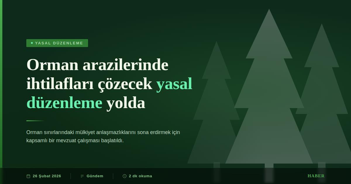 Orman Arazilerindeki Tapu İhtilaflarına Yasal Düzenleme Geliyor